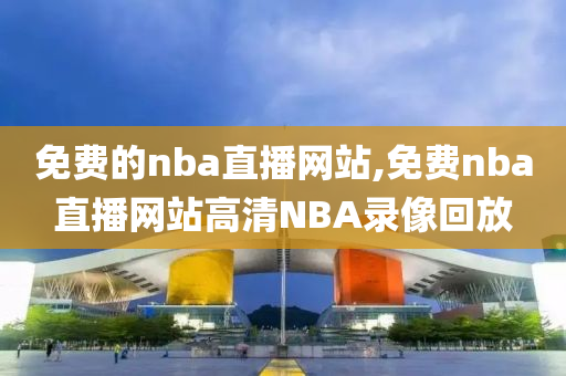 免费的nba直播网站,免费nba直播网站高清NBA录像回放